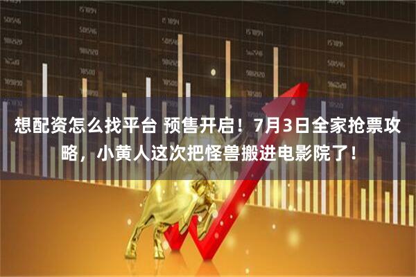 想配资怎么找平台 预售开启！7月3日全家抢票攻略，小黄人这次把怪兽搬进电影院了！