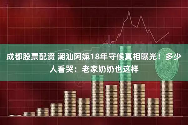 成都股票配资 潮汕阿嫲18年守候真相曝光！多少人看哭：老家奶奶也这样